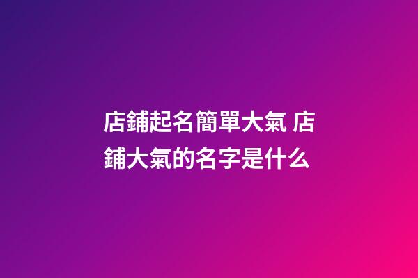 店鋪起名簡單大氣 店鋪大氣的名字是什么-第1張-店鋪起名-玄機派